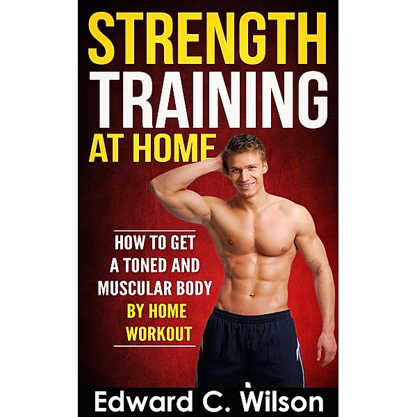 Strength Training at Home: How to Get a Toned and Muscular Body by Home Workout, Edward C. Wilson