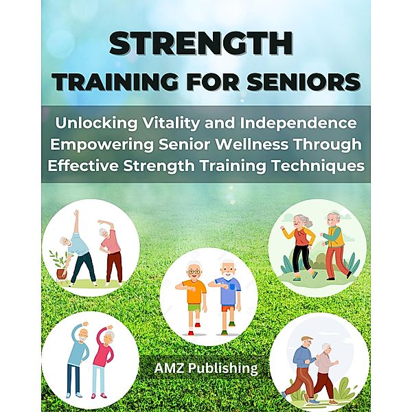 Strength Training for Seniors : Unlocking Vitality and Independence Empowering Senior Wellness Through Effective Strength Training Techniques, Amz Publishing