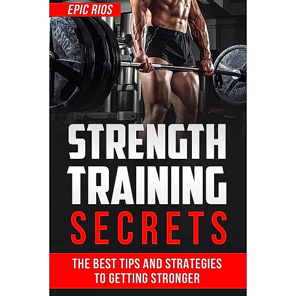 Strength Training Secrets: The Best Tips and Strategies to Getting Stronger, Epic Rios
