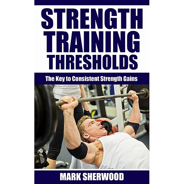 Strength Training Thresholds: The Key to Consistent Strength Gains, Mark Sherwood