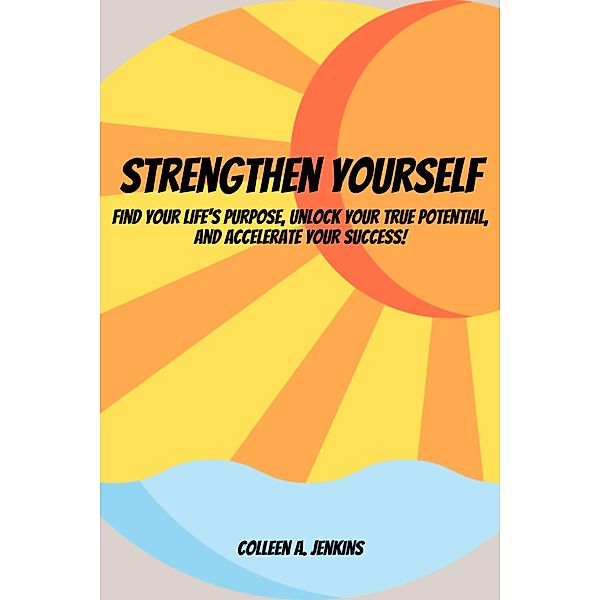 Strengthen Yourself!  Find Your Life's Purpose, Unlock Your True Potential, and Accelerate Your Success!, Colleen A. Jenkins