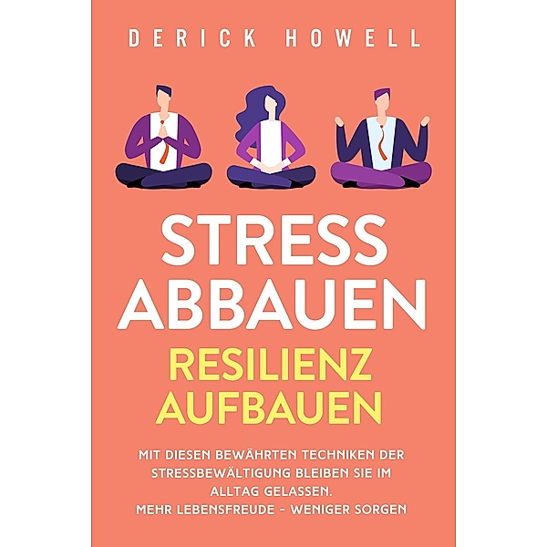 Stress abbauen - Resilienz aufbauen: Mit diesen bewährten Techniken der Stressbewältigung bleiben Sie im Alltag gelassen. Mehr Lebensfreude - weniger Sorgen, Derick Howell