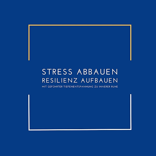 Stress abbauen, Resilienz aufbauen: Mit geführter Tiefenentspannung zu innerer Ruhe, Patrick Lynen