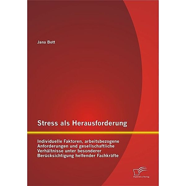 Stress als Herausforderung: Individuelle Faktoren, arbeitsbezogene Anforderungen und gesellschaftliche Verhältnisse unter besonderer Berücksichtigung helfender Fachkräfte, Jana Bott