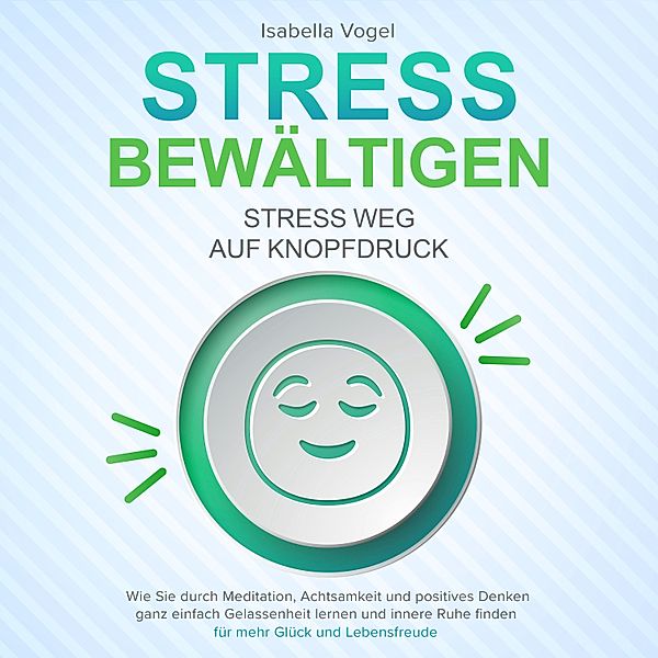 STRESS BEWÄLTIGEN - Stress weg auf Knopfdruck: Wie Sie durch Meditation, Achtsamkeit und positives Denken ganz einfach Gelassenheit lernen und innere Ruhe finden - für mehr Glück und Lebensfreude, Isabella Vogel