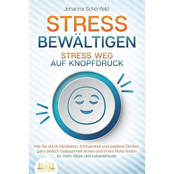 STRESS BEWÄLTIGEN - Stress weg auf Knopfdruck: Wie Sie durch Meditation, Achtsamkeit und positives Denken ganz einfach Gelassenheit lernen und innere Ruhe finden - für mehr Glück und Lebensfreude, Johanna Schönfeld