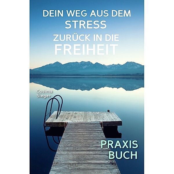 Stress: DEIN WEG AUS STRESS UND BURNOUT ZURÜCK IN DIE FREIHEIT! Wie Du aus Stress und Burnout hinaus zurück zu Dir selbst findest!, Cosima Sieger