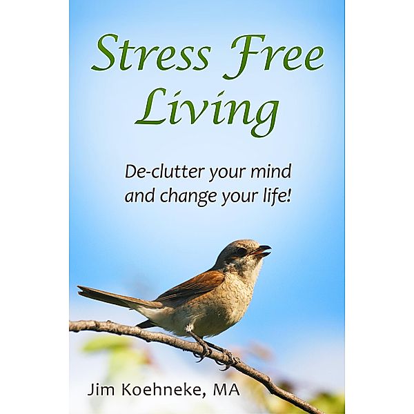 Stress Free Living - Declutter Your Mind and Change Your Life Forever!, Jim Koehneke