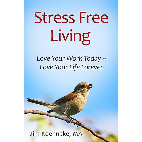 Stress Free Living - Love Your Work Today ~ Love Your Life Forever!, Jim Koehneke