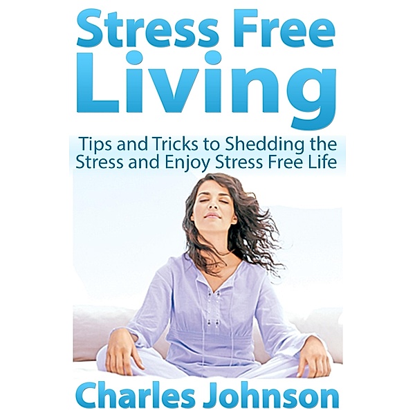 Stress Free Living: Tips and Tricks to Shedding the Stress and Enjoy Stress Free Life / eBookIt.com, Charles JD Johnson