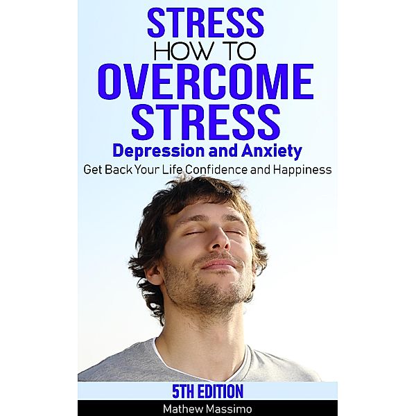 Stress: How to Overcome Stress, Depression and Anxiety - Get Back Your Life, Confidence and Happiness, Mathew Massimo