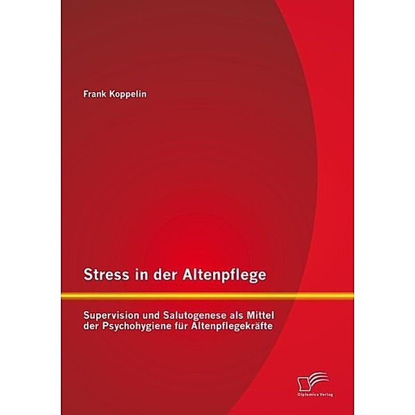 Stress in der Altenpflege: Supervision und Salutogenese als Mittel der Psychohygiene für Altenpflegekräfte, Frank Koppelin
