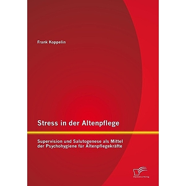 Stress in der Altenpflege: Supervision und Salutogenese als Mittel der Psychohygiene für Altenpflegekräfte, Frank Koppelin