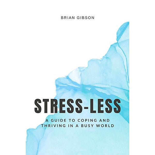 Stress-Less A Guide to Coping and Thriving in a Busy World, Brian Gibson