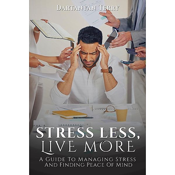 Stress Less, Live More: A Guide To Managing Stress And Finding Peace Of Mind, Dartanyan Terry