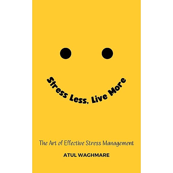 Stress Less Live More - The Art of Effective Stress Management, Atul Waghmare