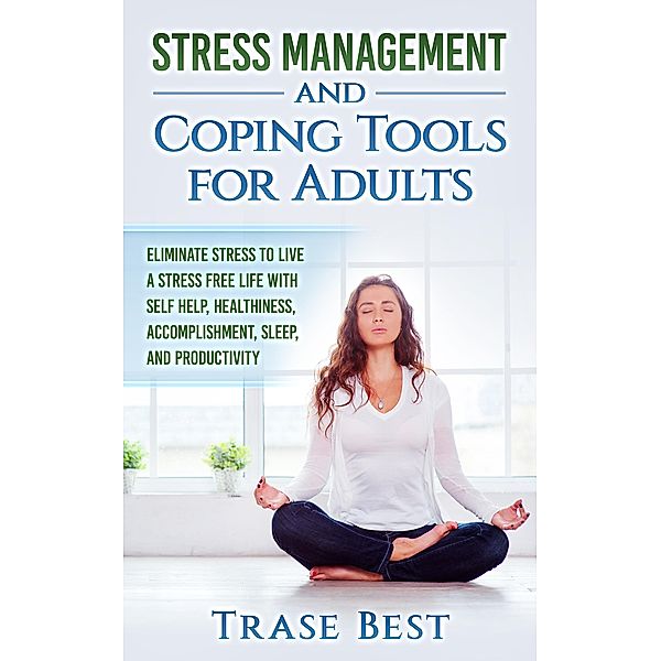 Stress Management And Coping Tools For Adults: Eliminate Stress To Live A Stress Free Life With Self Help, Healthiness, Accomplishment, Sleep, And Productivity, Trase Best