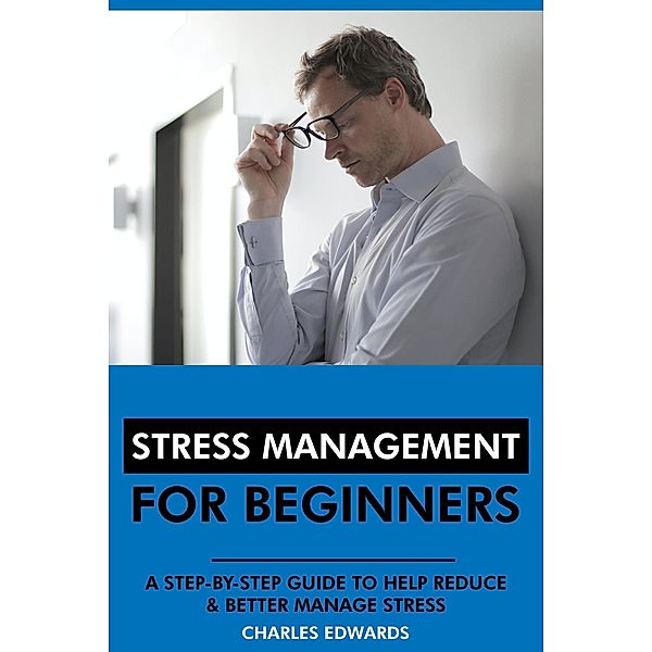 Stress Management for Beginners: A Step-by-Step Guide to Help Reduce & Better Manage Stress, Charles Edwards