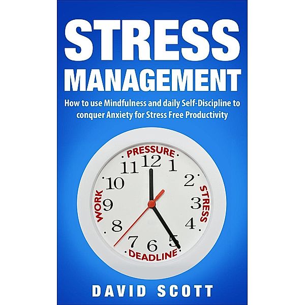 Stress Management: How to Use Mindfulness and Self-discipline to Conquer Anxiety for Stress-Free Productivity, David Scott