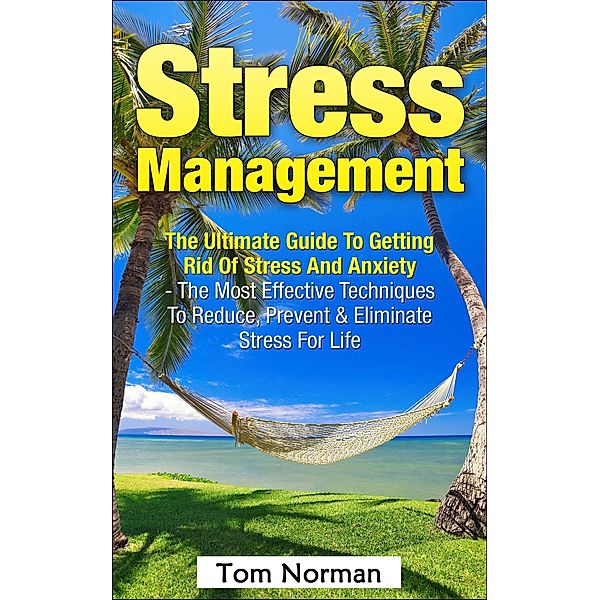 Stress Management: The Ultimate Guide to Getting Rid of Stress and Anxiety - The Most Effective Techniques to Reduce, Prevent & Eliminate Stress for Life, Tom Norman