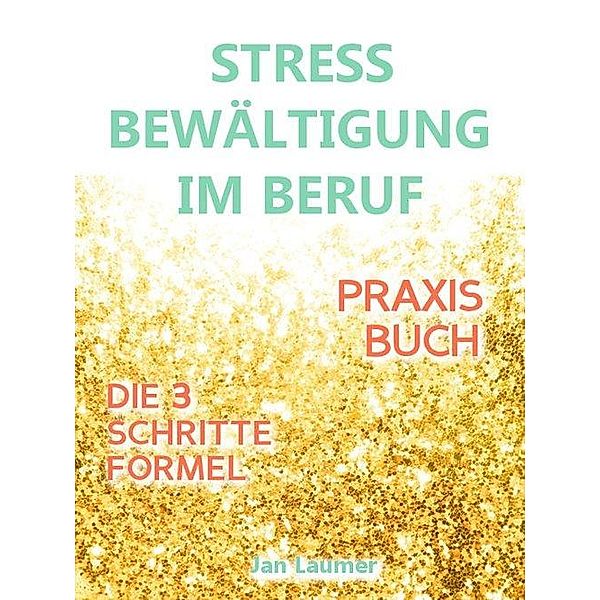 Stressbewältigung am Arbeitsplatz: PRAXISBUCH ZUR STRESSBEWÄLTIGUNG IM JOB! Wie Du in 3 Schritten Deinen Stress im Beruf abbaust, Unvorhergesehenes managst und mit perfekter Planung stressfrei arbeitest! Für dauerhafte Stressbewältigung im Job!, Jan Laumer