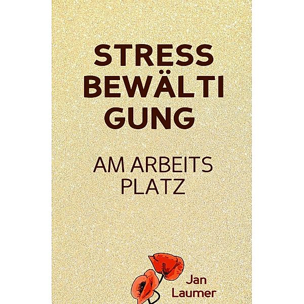 Stressbewältigung am Arbeitsplatz: PRAXISBUCH ZUR STRESSBEWÄLTIGUNG IM JOB! Wie Du in 3 Schritten Deinen Stress im Beruf abbaust, Unvorhergesehenes managst und mit perfekter Planung stressfrei arbeitest! Für dauerhafte Stressbewältigung im Job!, Jan Laumer