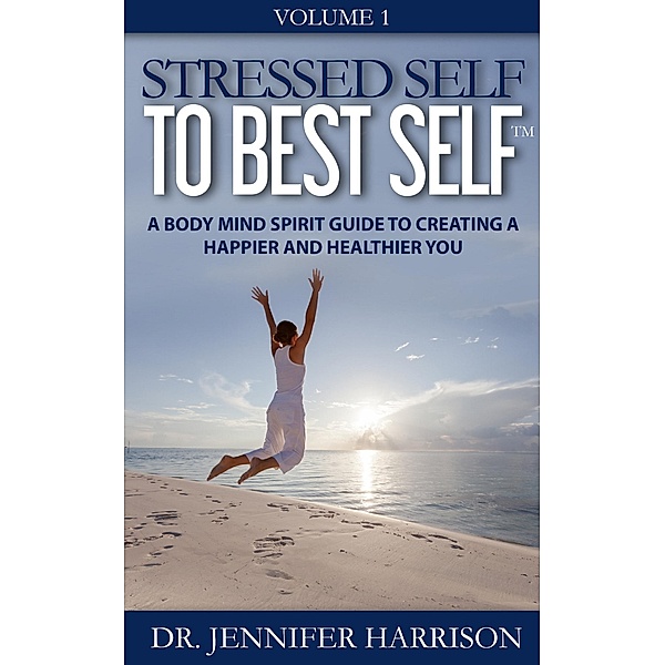 Stressed Self to Best Self(TM): A Body Mind Spirit Guide to Creating a Happier and Healthier You Volume 1 / Dr. Jennifer Harrison, Jennifer Harrison