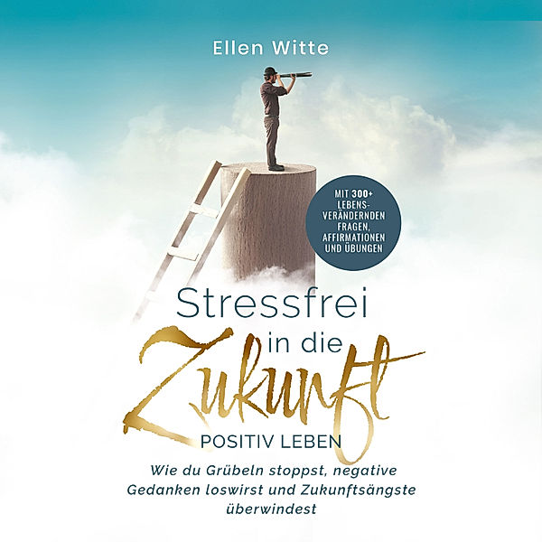 Stressfrei in die Zukunft - Positiv leben: Wie du Grübeln stoppst, negative Gedanken loswirst und Zukunftsängste überwindest | Mit 300+ lebensverändernden Fragen, Affirmationen und Übungen, Ellen Witte