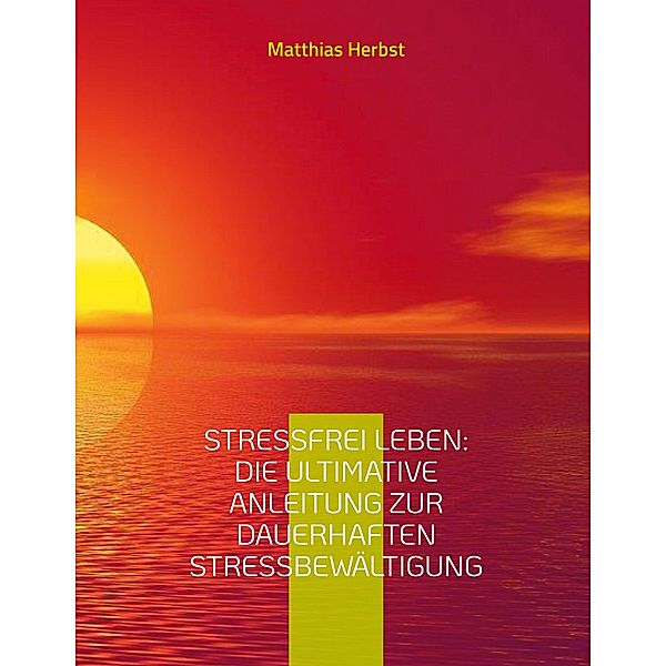 Stressfrei leben: Die ultimative Anleitung zur dauerhaften Stressbewältigung, Matthias Herbst