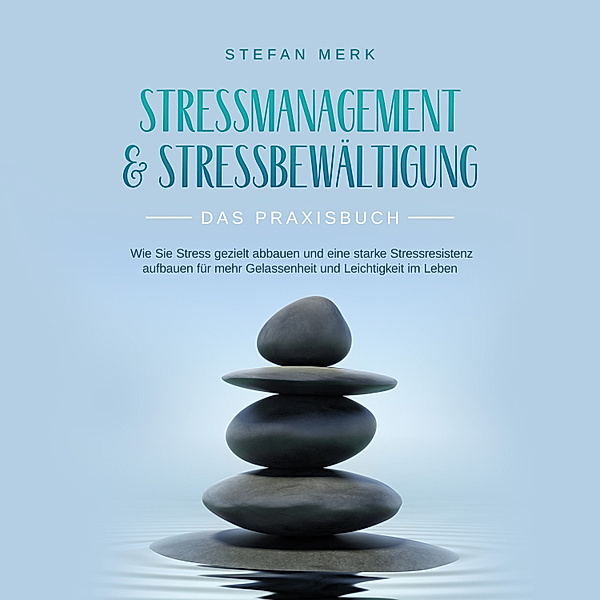Stressmanagement & Stressbewältigung - Das Praxisbuch: Wie Sie Stress gezielt abbauen und eine starke Stressresistenz aufbauen für mehr Gelassenheit und Leichtigkeit im Leben, Stefan Merk
