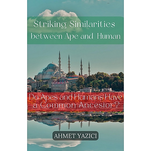 Striking Similarities between Ape and Human : Do Apes and Humans Have a Common Ancestor?, Ahmet Yazici
