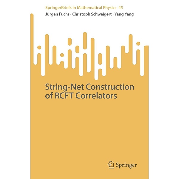 String-Net Construction of RCFT Correlators / SpringerBriefs in Mathematical Physics Bd.45, Jürgen Fuchs, Christoph Schweigert, Yang Yang