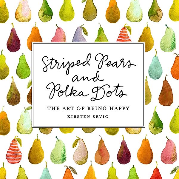 Striped Pears and Polka Dots: The Art of Being Happy, Kirsten Sevig