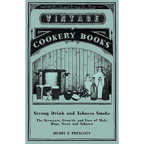 Strong Drink and Tobacco Smoke - The Structure, Growth, and Uses of Malt, Hops, Yeast, and Tobacco, Henry P. Prescott