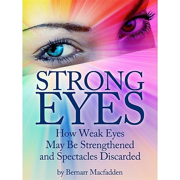 Strong Eyes: How Weak Eyes May Be Strengthened And Spectacles Discarded, Bernarr Macfadden