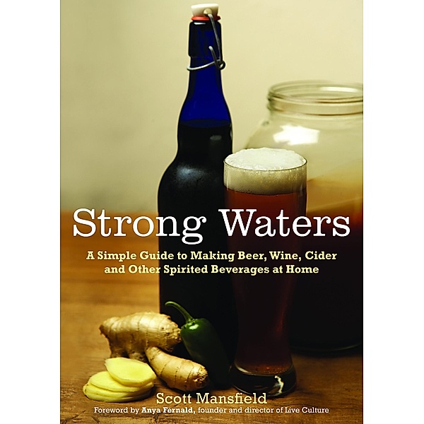 Strong Waters: A Simple Guide to Making Beer, Wine, Cider and Other Spirited Beverages at Home, Scott Mansfield