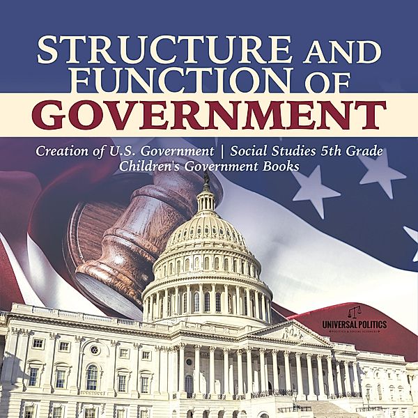 Structure and Function of Government | Creation of U.S. Government | Social Studies 5th Grade | Children's Government Books / Universal Politics, Universal Politics