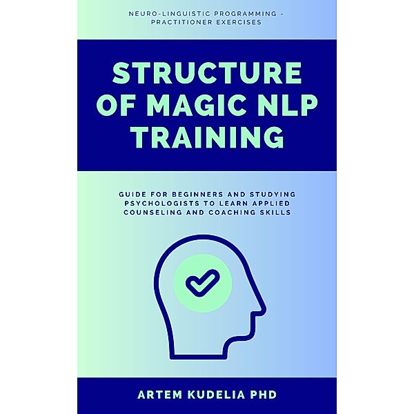 Structure of Magic NLP Training: Neuro-Linguistic Programming Practitioner Exercises Guide for Beginners and Studying Psychologists to Learn Applied Counseling and Coaching Skills, Artem Kudelia