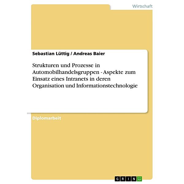 Strukturen und Prozesse in Automobilhandelsgruppen - Aspekte zum Einsatz eines Intranets in deren Organisation und Informationstechnologie, Sebastian Lüttig, Andreas Baier