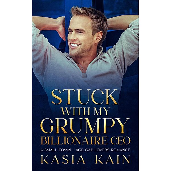 Stuck with My Grumpy Billionaire CEO:  A Small Town - Age Gap Lovers Romance, Kasia Kain