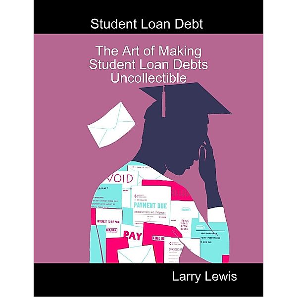 Student Loan Debt  -  The Art of Making Student Loan Debts Uncollectible, Larry Lewis