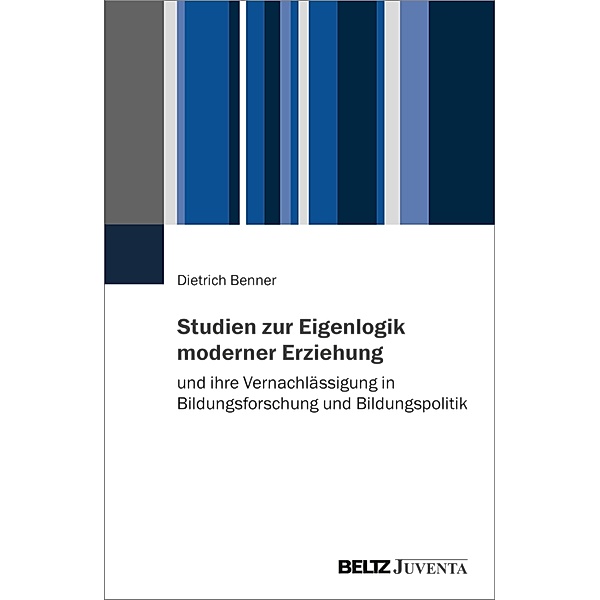 Studien zur Eigenlogik moderner Erziehung und ihre Vernachlässigung in Bildungsforschung und Bildungspolitik, Dietrich Benner