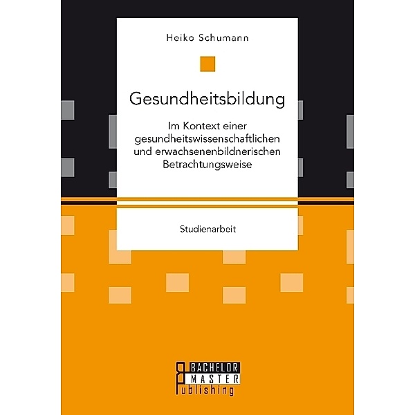 Studienarbeit / Gesundheitsbildung im Kontext einer gesundheitswissenschaftlichen und erwachsenenbildnerischen Betrachtungsweise, Heiko Schumann