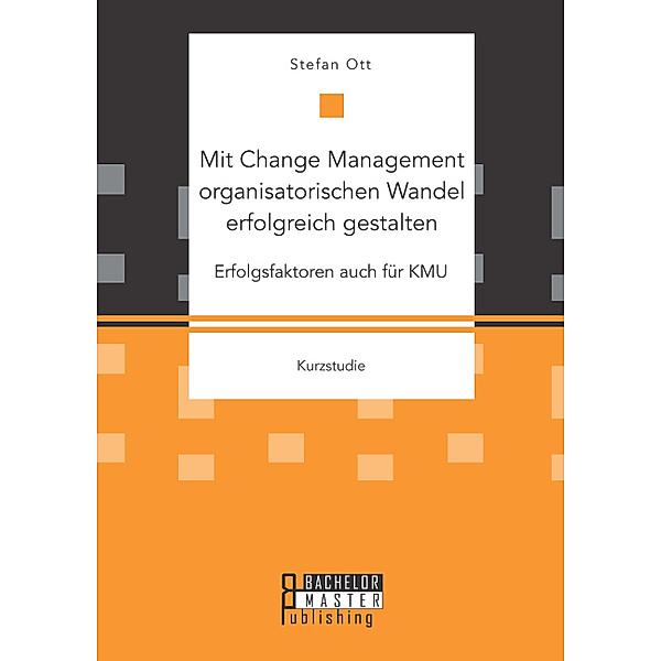 Studienarbeit / Mit Change Management organisatorischen Wandel erfolgreich gestalten: Erfolgsfaktoren auch für KMU, Stefan Ott