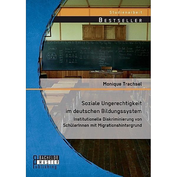 Studienarbeit / Soziale Ungerechtigkeit im deutschen Bildungssystem: Institutionelle Diskriminierung von SchülerInnen mit Migrationshintergrund, Monique Trachsel