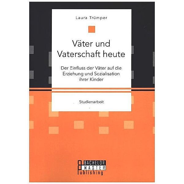 Studienarbeit / Väter und Vaterschaft heute: Der Einfluss der Väter auf die Erziehung und Sozialisation ihrer Kinder, Laura Trümper