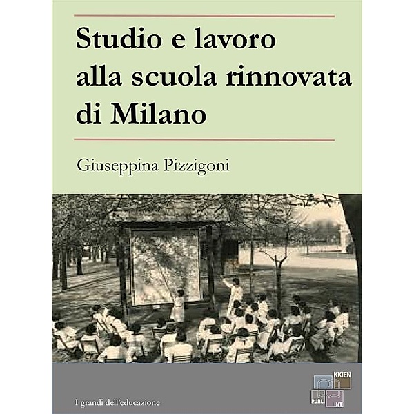 Studio e lavoro alla scuola rinnovata di Milano / I Grandi dell'Educazione Bd.13, Giuseppina Pizzigoni