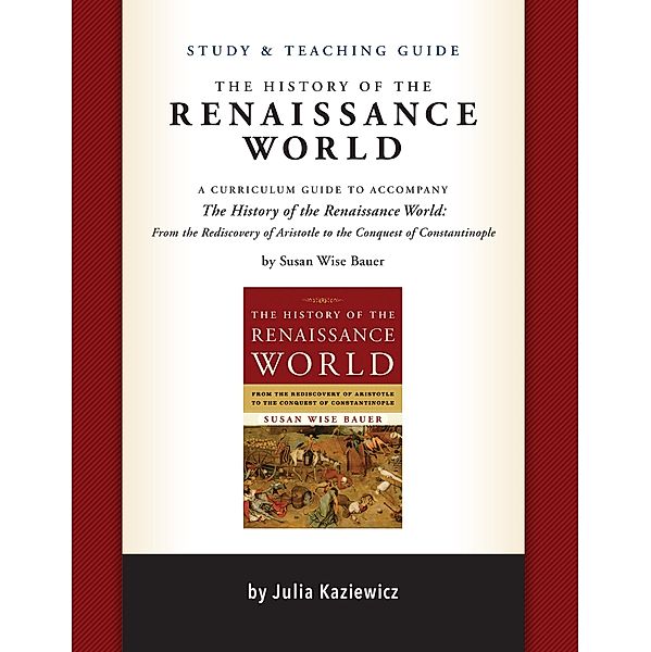 Study and Teaching Guide: The History of the Renaissance World: A curriculum guide to accompany The History of the Renaissance World, Julia Kaziewicz