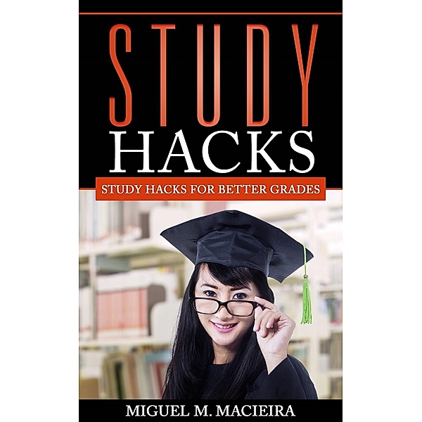 Study Hacks: Study Hacks for Better Grades, Miguel M. Macieira
