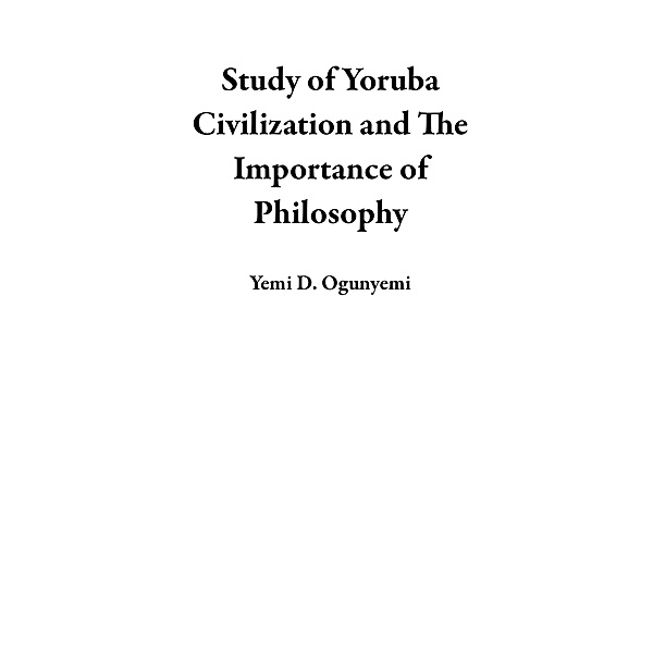 Study of Yoruba Civilization and The Importance of Philosophy, Yemi D. Ogunyemi